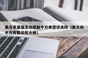 美方多渠道主动接触中方希望谈关税（美方向中方挥舞关税大棒）