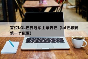 首位LOL世界冠军上单去世（lol世界赛第一个冠军）