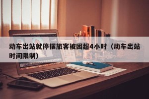 动车出站就停摆旅客被困超4小时（动车出站时间限制）