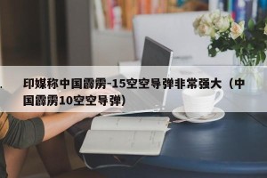 印媒称中国霹雳-15空空导弹非常强大（中国霹雳10空空导弹）