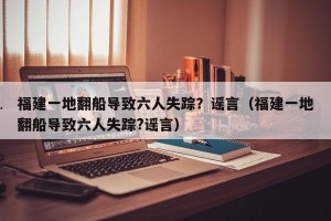 福建一地翻船导致六人失踪？谣言（福建一地翻船导致六人失踪?谣言）
