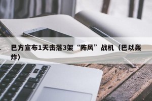 巴方宣布1天击落3架“阵风”战机（巴以轰炸）