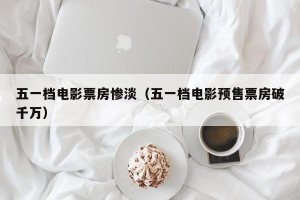 五一档电影票房惨淡（五一档电影预售票房破千万）