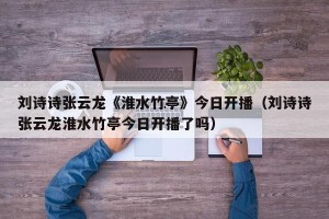 刘诗诗张云龙《淮水竹亭》今日开播（刘诗诗张云龙淮水竹亭今日开播了吗）