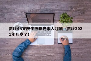贾玲43岁庆生照曝光本人超瘦（贾玲2021年几岁了）