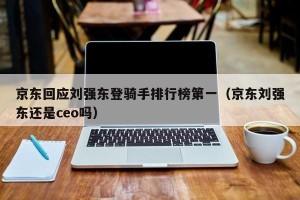 京东回应刘强东登骑手排行榜第一（京东刘强东还是ceo吗）