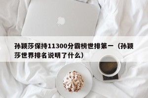 孙颖莎保持11300分霸榜世排第一（孙颖莎世界排名说明了什么）