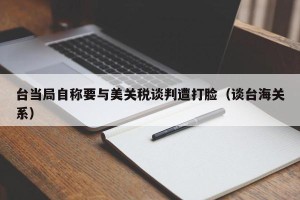 台当局自称要与美关税谈判遭打脸（谈台海关系）
