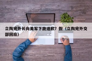 立陶宛外长向美军下跪道歉？假（立陶宛外交部回应）