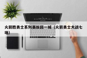 火箭胜勇士系列赛扳回一城（火箭勇士大战七场）