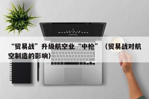 “贸易战”升级航空业“中枪”（贸易战对航空制造的影响）