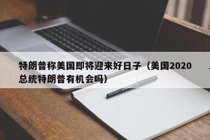 特朗普称美国即将迎来好日子（美国2020总统特朗普有机会吗）