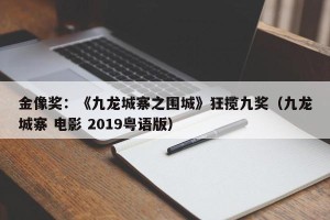 金像奖：《九龙城寨之围城》狂揽九奖（九龙城寨 电影 2019粤语版）