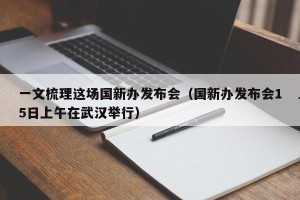 一文梳理这场国新办发布会（国新办发布会15日上午在武汉举行）