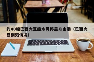 约40艘巴西大豆船本月停靠舟山港（巴西大豆到港情况）
