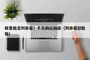 故意拍丑刘亦菲？千万网红回应（刘亦菲怼脸拍）