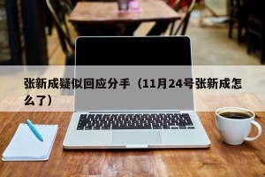 张新成疑似回应分手（11月24号张新成怎么了）