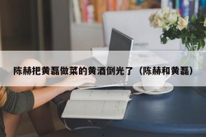 陈赫把黄磊做菜的黄酒倒光了（陈赫和黄磊）