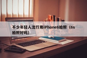 不少年轻人流行用iPhone6拍照（6s拍照好吗）