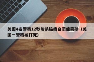美国4名警察12秒射杀脑瘫自闭症男孩（美国一警察被打死）