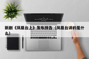 新剧《凤凰台上》发布预告（凤凰台讲的是什么）